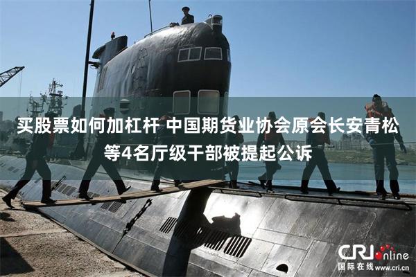 买股票如何加杠杆 中国期货业协会原会长安青松等4名厅级干部被提起公诉
