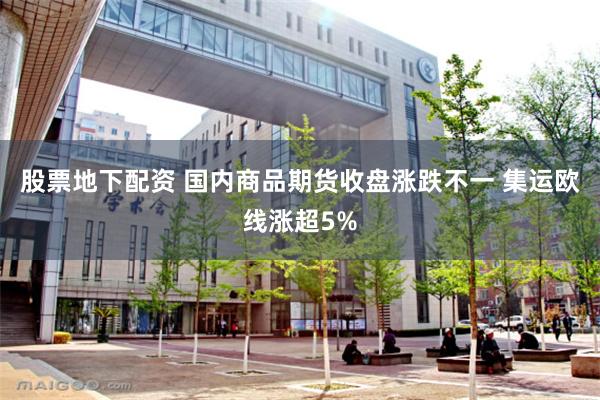 股票地下配资 国内商品期货收盘涨跌不一 集运欧线涨超5%
