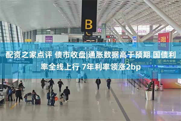 配资之家点评 债市收盘|通胀数据高于预期 国债利率全线上行 7年利率领涨2bp