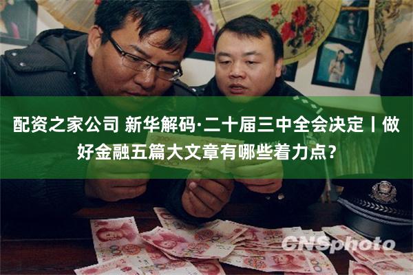 配资之家公司 新华解码·二十届三中全会决定丨做好金融五篇大文章有哪些着力点？