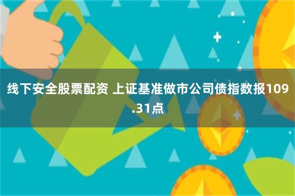 线下安全股票配资 上证基准做市公司债指数报109.31点