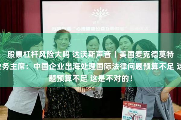 股票杠杆风险大吗 达沃斯声音丨美国麦克德莫特律所中国业务主席:中国企业出海处理国际法律问题预算不足 这是不对的!