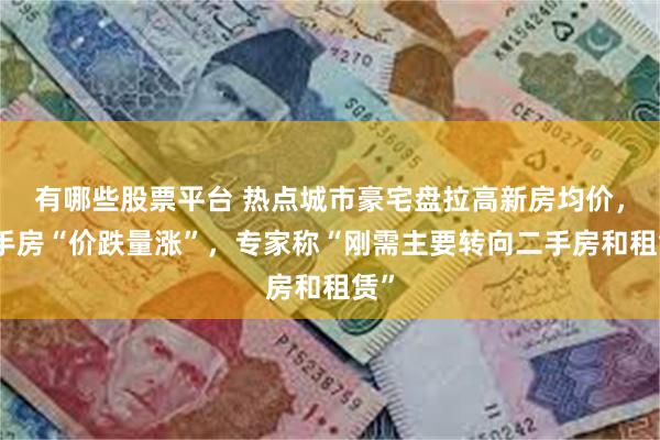 有哪些股票平台 热点城市豪宅盘拉高新房均价，二手房“价跌量涨”，专家称“刚需主要转向二手房和租赁”