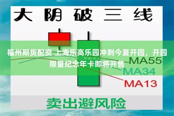 福州期货配资 上海乐高乐园冲刺今夏开园，开园限量纪念年卡即将开售