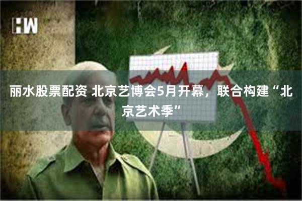 丽水股票配资 北京艺博会5月开幕，联合构建“北京艺术季”