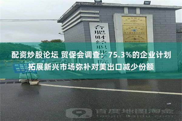 配资炒股论坛 贸促会调查：75.3%的企业计划拓展新兴市场弥补对美出口减少份额