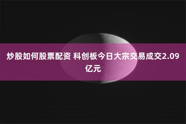 炒股如何股票配资 科创板今日大宗交易成交2.09亿元