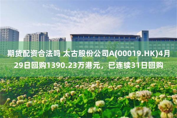 期货配资合法吗 太古股份公司A(00019.HK)4月29日回购1390.23万港元，已连续31日回购