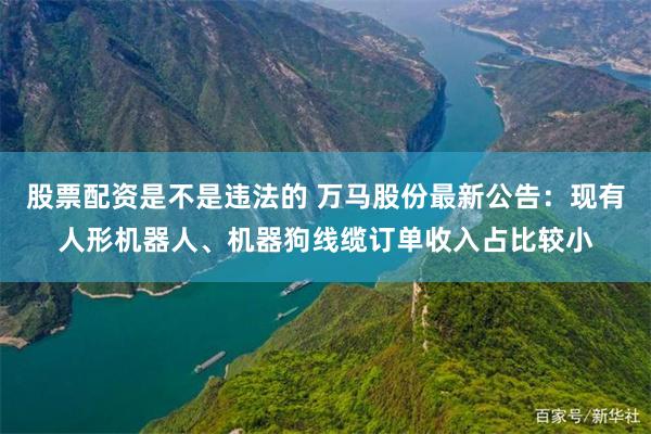 股票配资是不是违法的 万马股份最新公告：现有人形机器人、机器狗线缆订单收入占比较小
