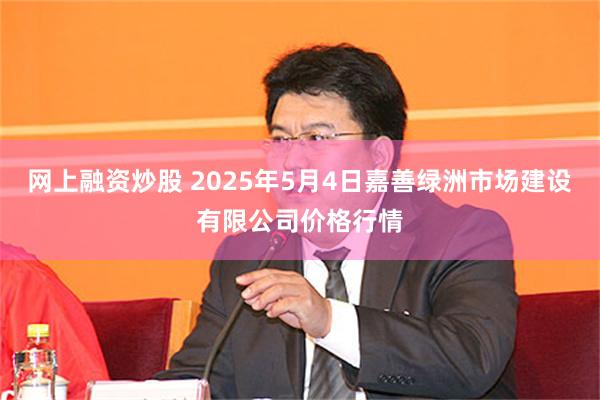 网上融资炒股 2025年5月4日嘉善绿洲市场建设有限公司价格行情