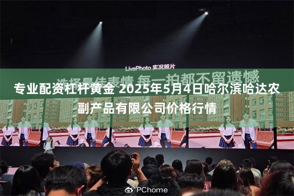 专业配资杠杆黄金 2025年5月4日哈尔滨哈达农副产品有限公司价格行情