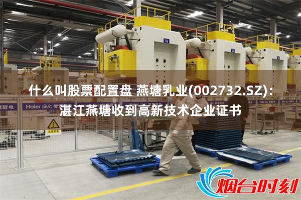 什么叫股票配置盘 燕塘乳业(002732.SZ)：湛江燕塘收到高新技术企业证书