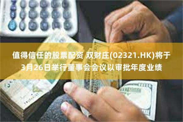值得信任的股票配资 双财庄(02321.HK)将于3月26日举行董事会会议以审批年度业绩