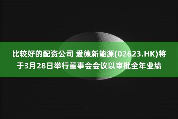 比较好的配资公司 爱德新能源(02623.HK)将于3月28日举行董事会会议以审批全年业绩