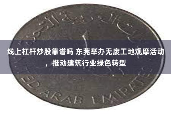 线上杠杆炒股靠谱吗 东莞举办无废工地观摩活动，推动建筑行业绿色转型