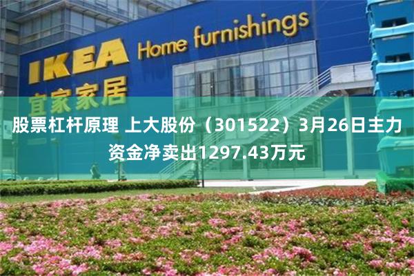 股票杠杆原理 上大股份（301522）3月26日主力资金净卖出1297.43万元