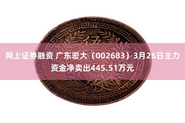 网上证劵融资 广东宏大（002683）3月26日主力资金净卖出445.51万元
