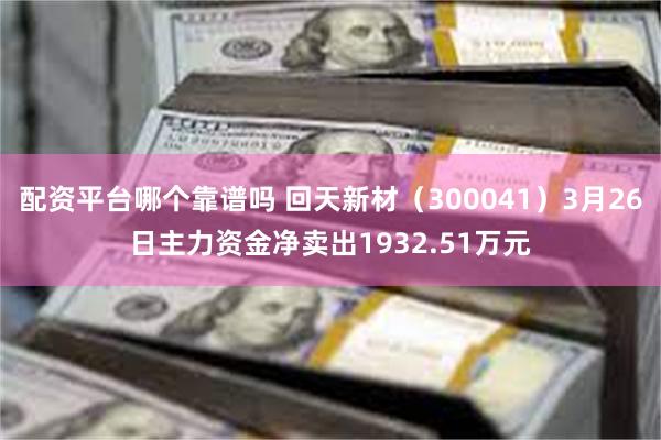 配资平台哪个靠谱吗 回天新材（300041）3月26日主力资金净卖出1932.51万元