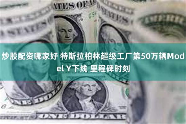 炒股配资哪家好 特斯拉柏林超级工厂第50万辆Model Y下线 里程碑时刻