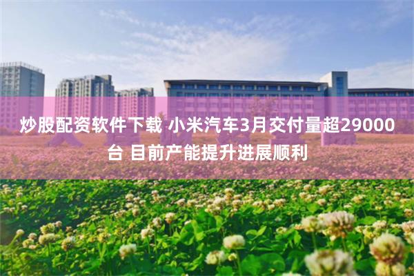 炒股配资软件下载 小米汽车3月交付量超29000台 目前产能提升进展顺利