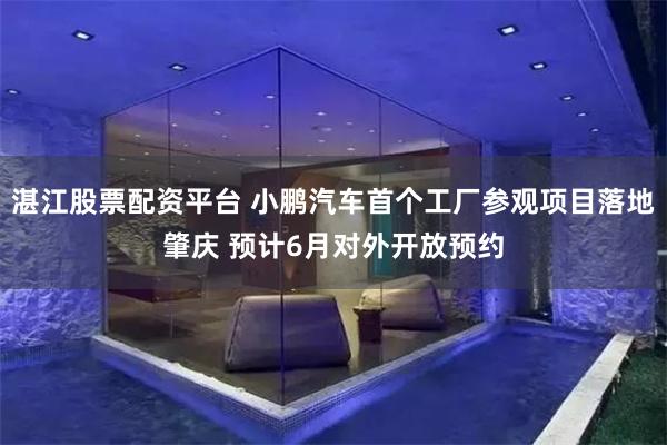湛江股票配资平台 小鹏汽车首个工厂参观项目落地肇庆 预计6月对外开放预约