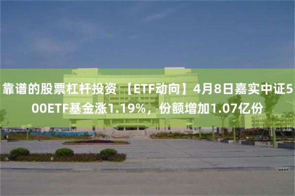 靠谱的股票杠杆投资 【ETF动向】4月8日嘉实中证500ETF基金涨1.19%，份额增加1.07亿份