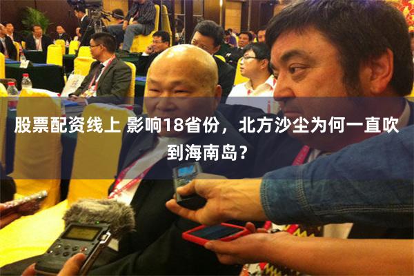 股票配资线上 影响18省份，北方沙尘为何一直吹到海南岛？