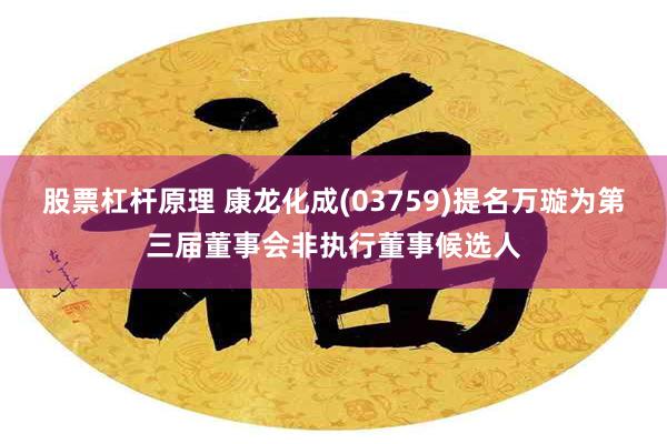 股票杠杆原理 康龙化成(03759)提名万璇为第三届董事会非执行董事候选人