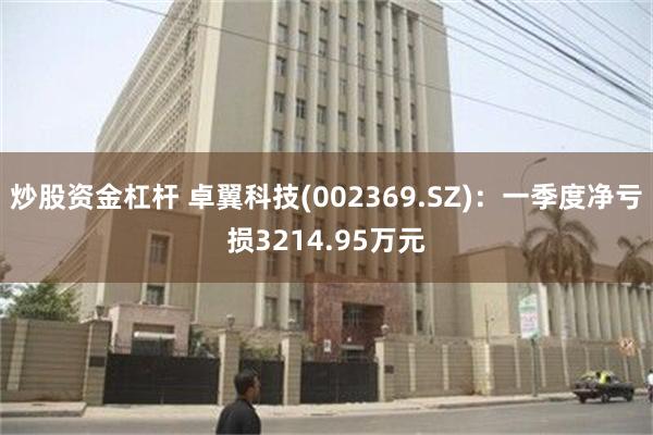 炒股资金杠杆 卓翼科技(002369.SZ)：一季度净亏损3214.95万元