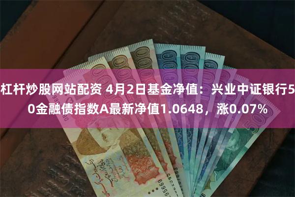 杠杆炒股网站配资 4月2日基金净值：兴业中证银行50金融债指数A最新净值1.0648，涨0.07%