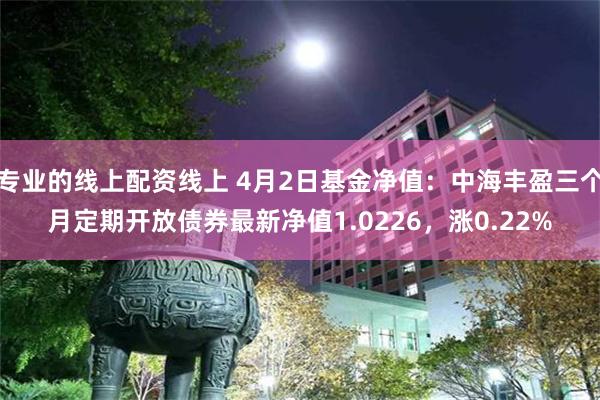 专业的线上配资线上 4月2日基金净值：中海丰盈三个月定期开放债券最新净值1.0226，涨0.22%