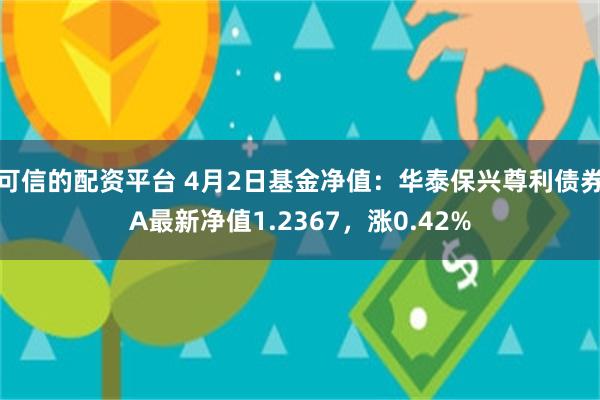 可信的配资平台 4月2日基金净值：华泰保兴尊利债券A最新净值1.2367，涨0.42%