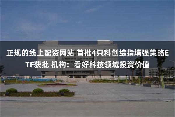 正规的线上配资网站 首批4只科创综指增强策略ETF获批 机构：看好科技领域投资价值