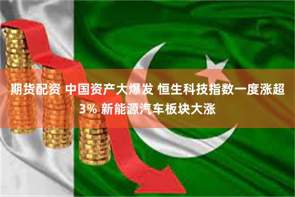 期货配资 中国资产大爆发 恒生科技指数一度涨超3% 新能源汽车板块大涨
