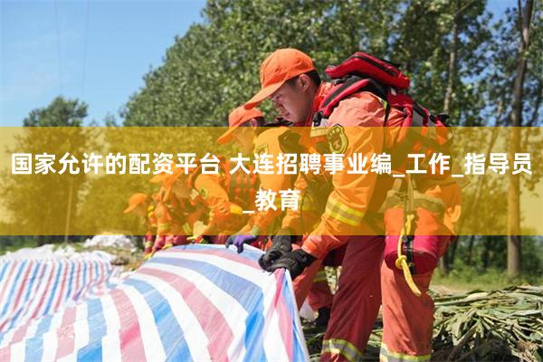 国家允许的配资平台 大连招聘事业编_工作_指导员_教育