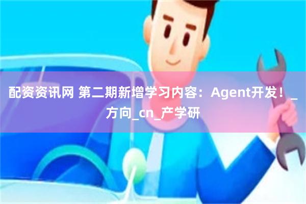 配资资讯网 第二期新增学习内容：Agent开发！_方向_cn_产学研
