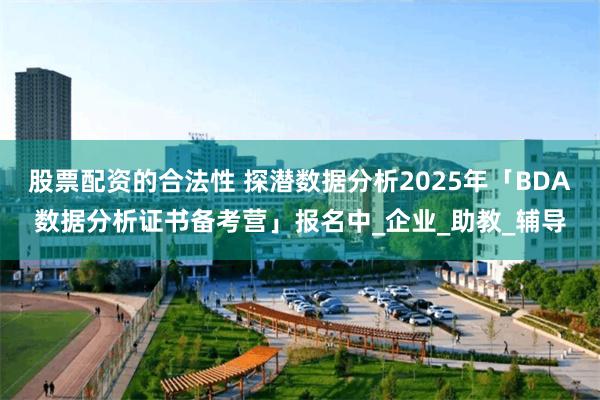 股票配资的合法性 探潜数据分析2025年「BDA数据分析证书备考营」报名中_企业_助教_辅导