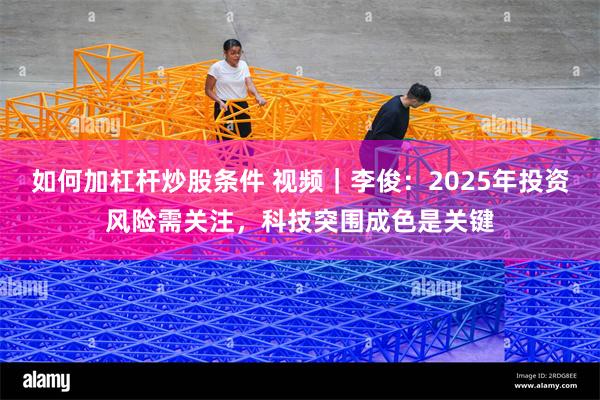 如何加杠杆炒股条件 视频｜李俊：2025年投资风险需关注，科技突围成色是关键