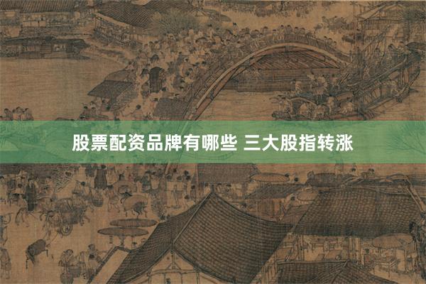 股票配资品牌有哪些 三大股指转涨