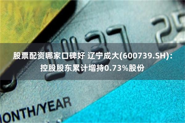 股票配资哪家口碑好 辽宁成大(600739.SH)：控股股东累计增持0.73%股份