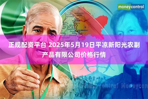 正规配资平台 2025年5月19日平凉新阳光农副产品有限公司价格行情