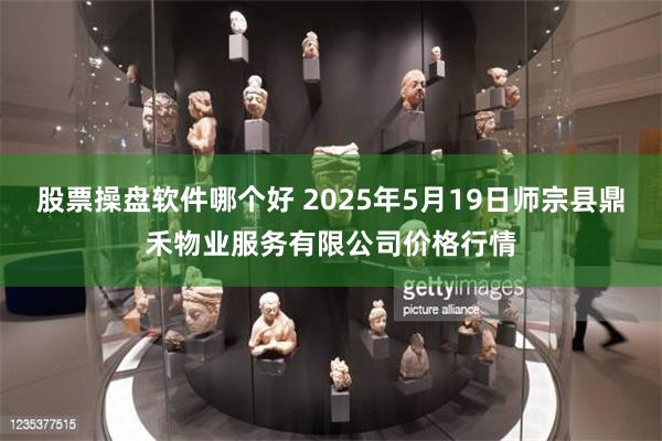 股票操盘软件哪个好 2025年5月19日师宗县鼎禾物业服务有限公司价格行情