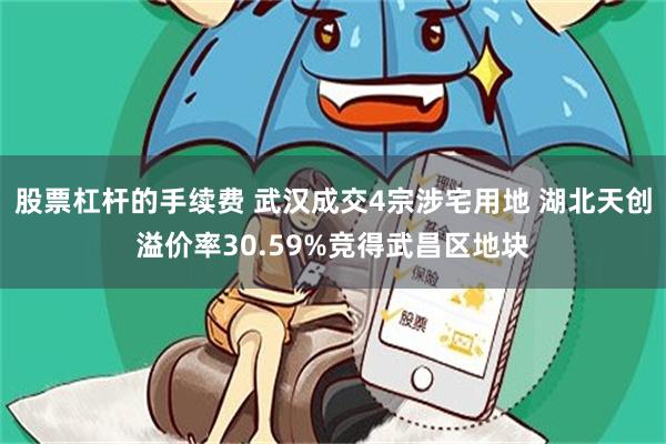 股票杠杆的手续费 武汉成交4宗涉宅用地 湖北天创溢价率30.59%竞得武昌区地块