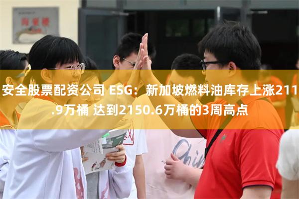 安全股票配资公司 ESG：新加坡燃料油库存上涨211.9万桶 达到2150.6万桶的3周高点