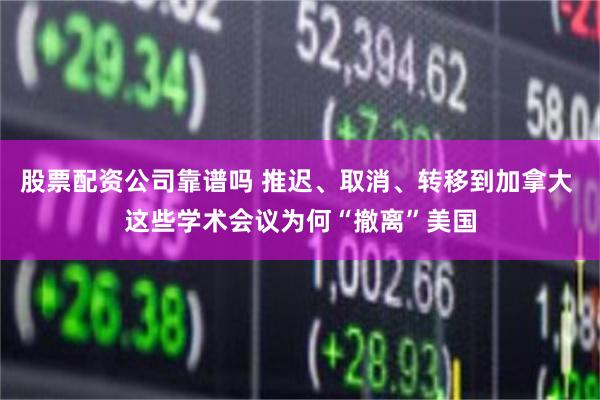 股票配资公司靠谱吗 推迟、取消、转移到加拿大 这些学术会议为何“撤离”美国
