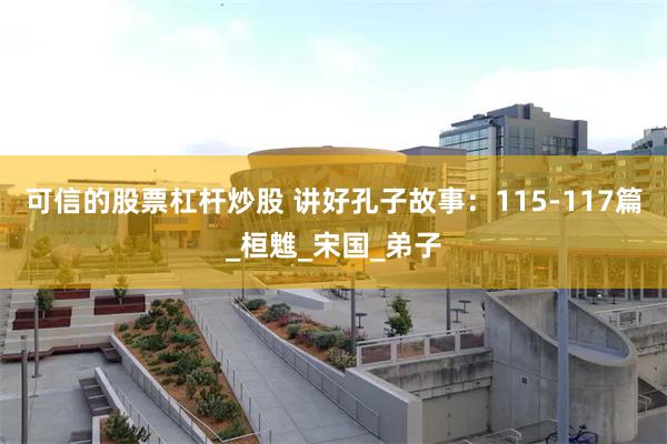 可信的股票杠杆炒股 讲好孔子故事：115-117篇_桓魋_宋国_弟子