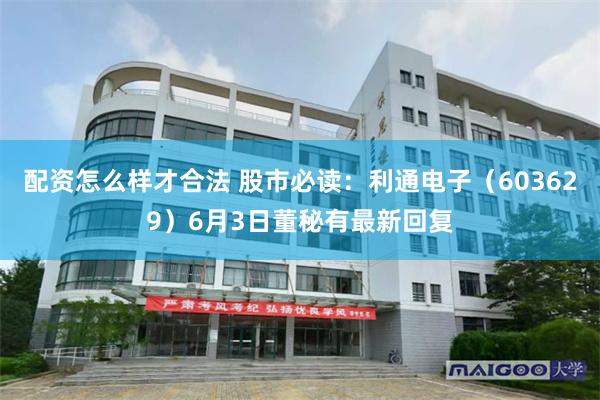 配资怎么样才合法 股市必读：利通电子（603629）6月3日董秘有最新回复