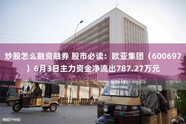 炒股怎么融资融券 股市必读：欧亚集团（600697）6月3日主力资金净流出787.27万元