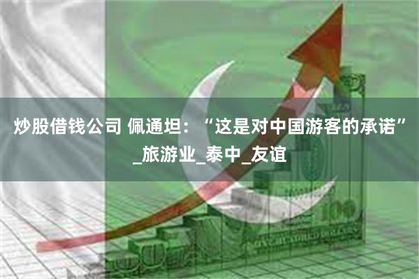 炒股借钱公司 佩通坦：“这是对中国游客的承诺”_旅游业_泰中_友谊