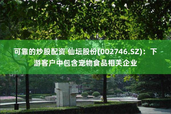 可靠的炒股配资 仙坛股份(002746.SZ)：下游客户中包含宠物食品相关企业
